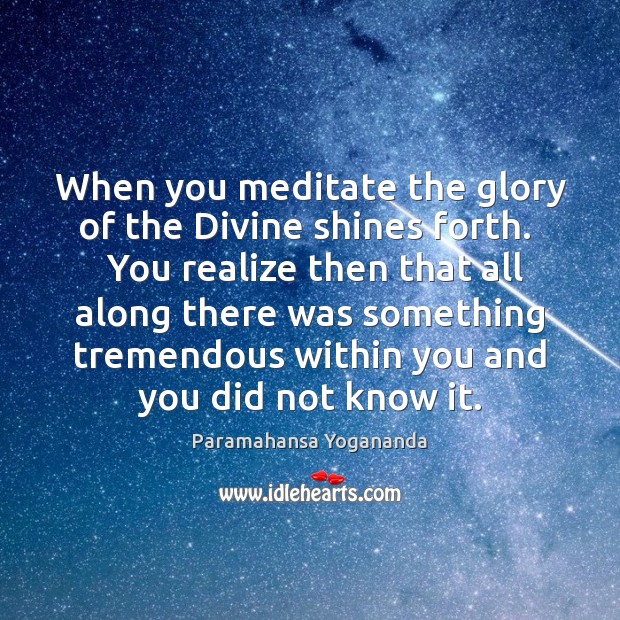 When you meditate the glory of the Divine shines forth.   You realize Paramahansa Yogananda Picture Quote