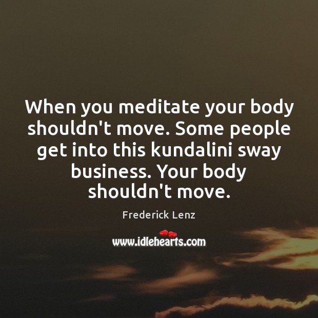 When you meditate your body shouldn’t move. Some people get into this Image