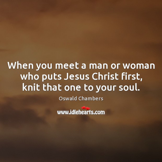 When you meet a man or woman who puts Jesus Christ first, knit that one to your soul. Oswald Chambers Picture Quote