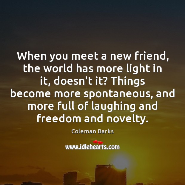 When you meet a new friend, the world has more light in Coleman Barks Picture Quote