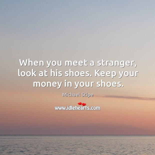 When you meet a stranger, look at his shoes. Keep your money in your shoes. Image