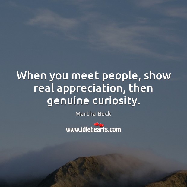 When you meet people, show real appreciation, then genuine curiosity. Martha Beck Picture Quote