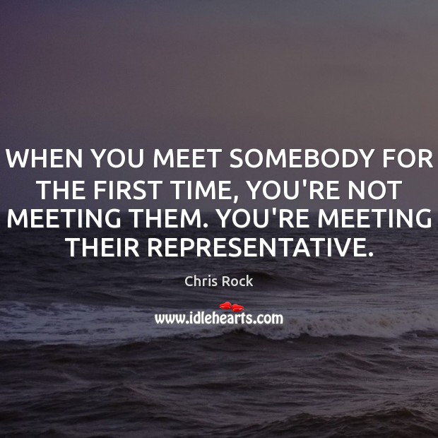 WHEN YOU MEET SOMEBODY FOR THE FIRST TIME, YOU’RE NOT MEETING THEM. Image