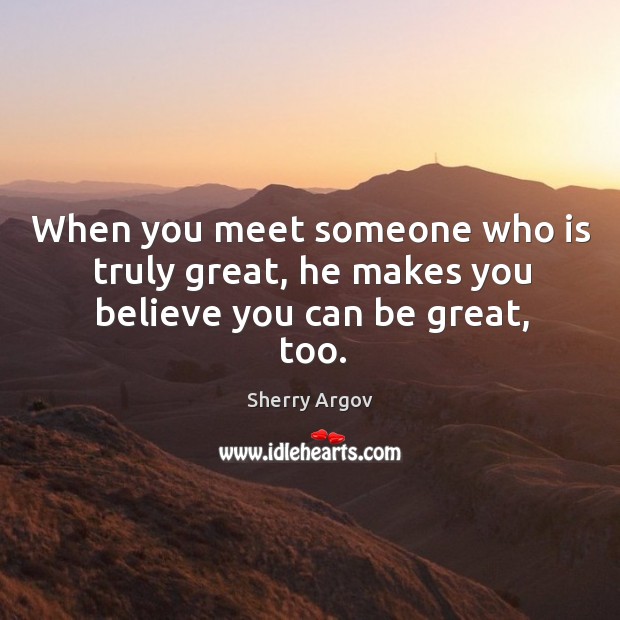 When you meet someone who is truly great, he makes you believe you can be great, too. Sherry Argov Picture Quote
