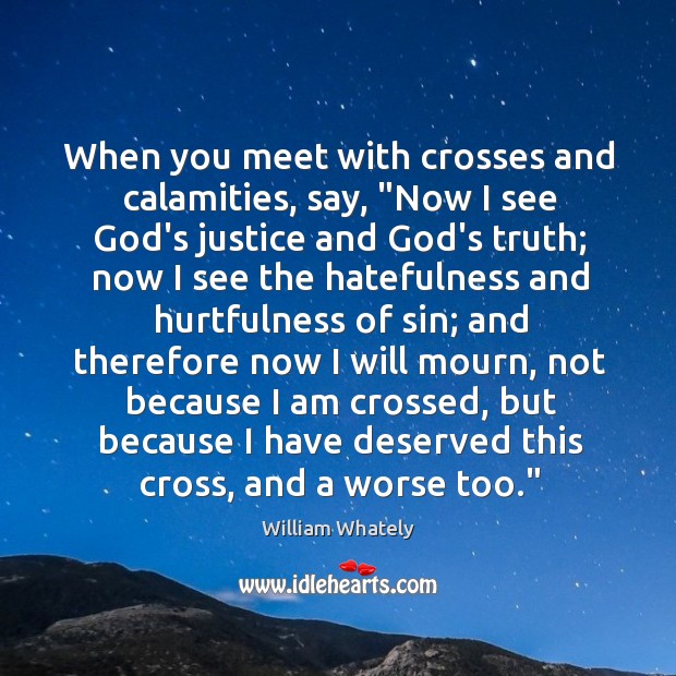 When you meet with crosses and calamities, say, “Now I see God’s Image
