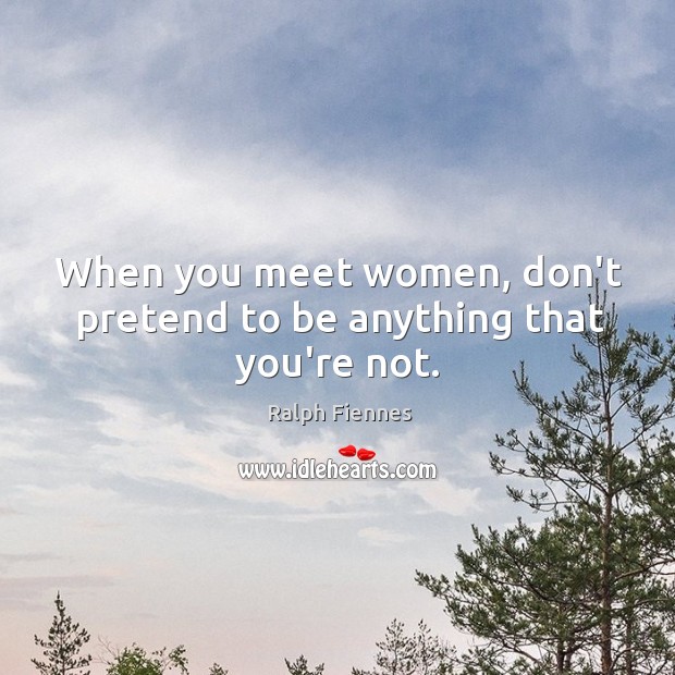 When you meet women, don’t pretend to be anything that you’re not. Image