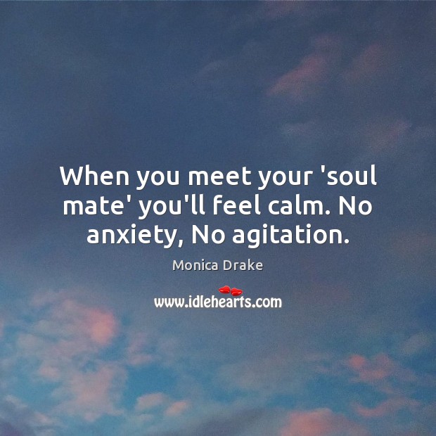 When you meet your ‘soul mate’ you’ll feel calm. No anxiety, No agitation. Monica Drake Picture Quote