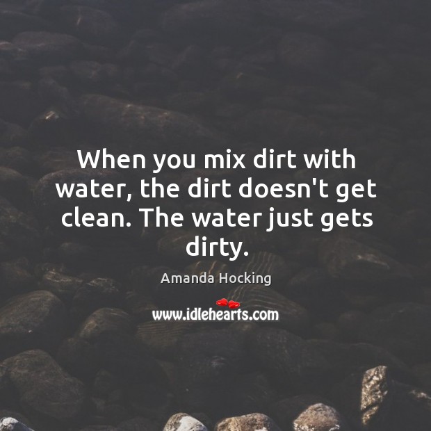 When you mix dirt with water, the dirt doesn’t get clean. The water just gets dirty. Image