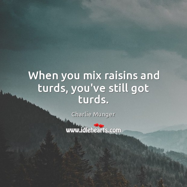 When you mix raisins and turds, you’ve still got turds. Charlie Munger Picture Quote