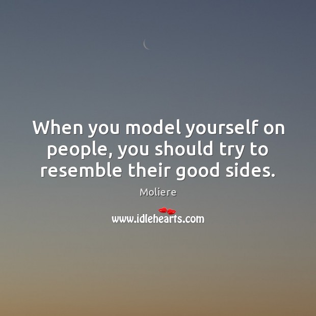 When you model yourself on people, you should try to resemble their good sides. Moliere Picture Quote