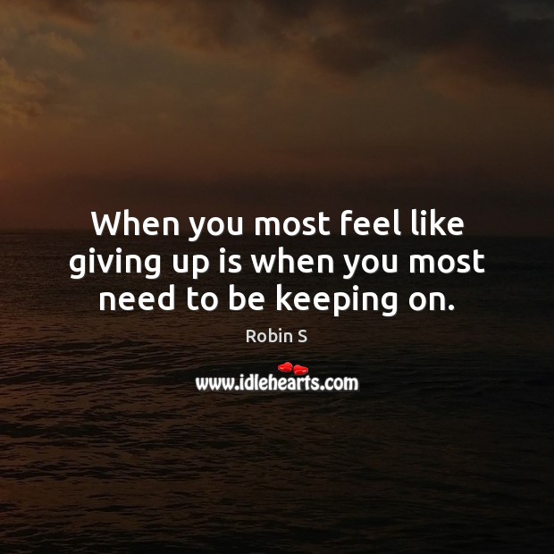 When you most feel like giving up is when you most need to be keeping on. Robin S Picture Quote