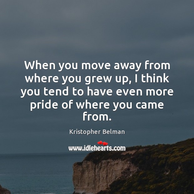When you move away from where you grew up, I think you Kristopher Belman Picture Quote