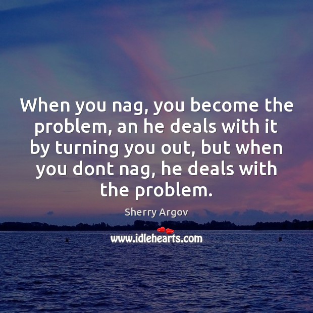 When you nag, you become the problem, an he deals with it Sherry Argov Picture Quote
