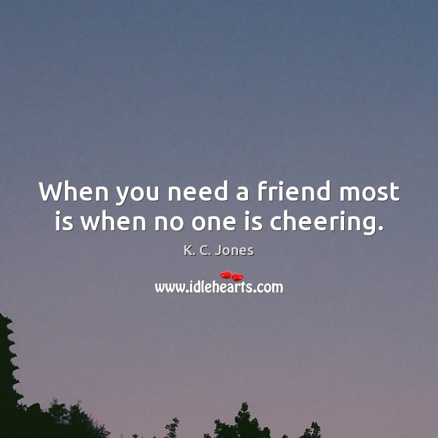 When you need a friend most is when no one is cheering. 