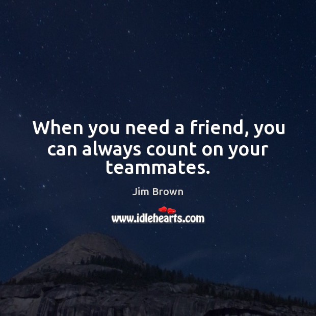 When you need a friend, you can always count on your teammates. Jim Brown Picture Quote