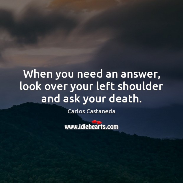 When you need an answer, look over your left shoulder and ask your death. Carlos Castaneda Picture Quote