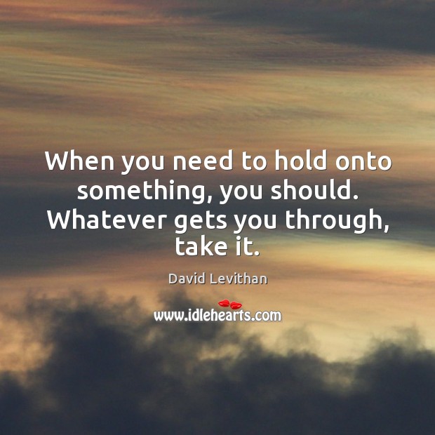 When you need to hold onto something, you should. Whatever gets you through, take it. David Levithan Picture Quote