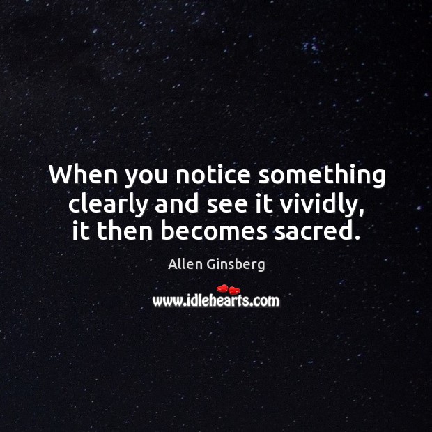 When you notice something clearly and see it vividly, it then becomes sacred. Allen Ginsberg Picture Quote