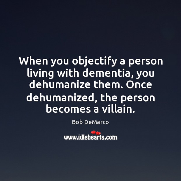 When you objectify a person living with dementia, you dehumanize them. Once Bob DeMarco Picture Quote
