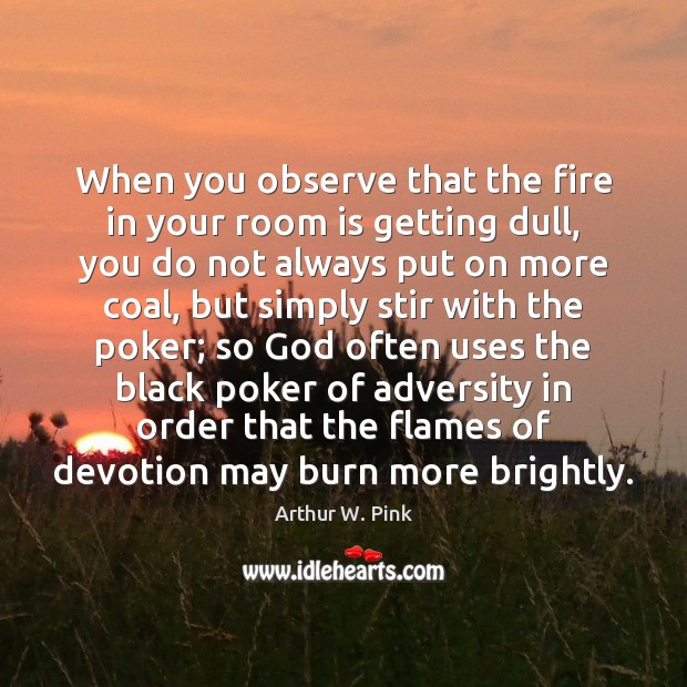 When you observe that the fire in your room is getting dull, Arthur W. Pink Picture Quote