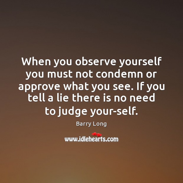 When you observe yourself you must not condemn or approve what you Barry Long Picture Quote