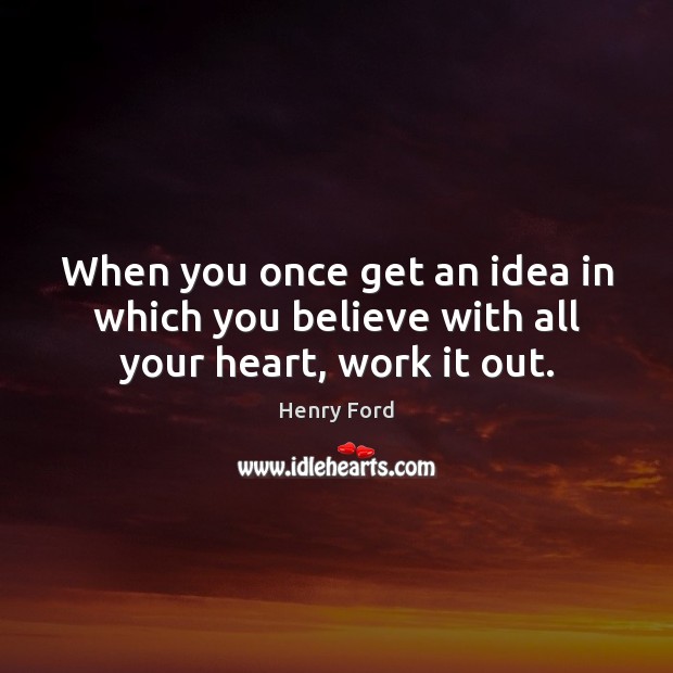 When you once get an idea in which you believe with all your heart, work it out. Henry Ford Picture Quote
