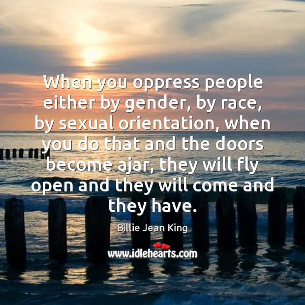 When you oppress people either by gender, by race, by sexual orientation, Billie Jean King Picture Quote