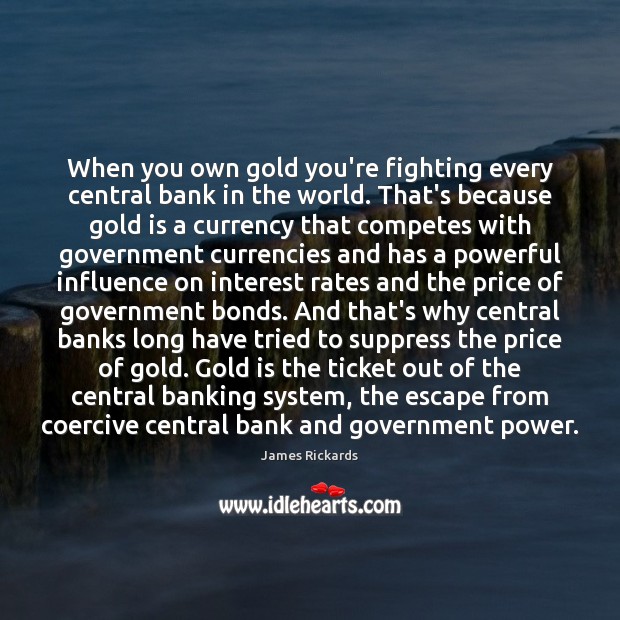 When you own gold you’re fighting every central bank in the world. James Rickards Picture Quote