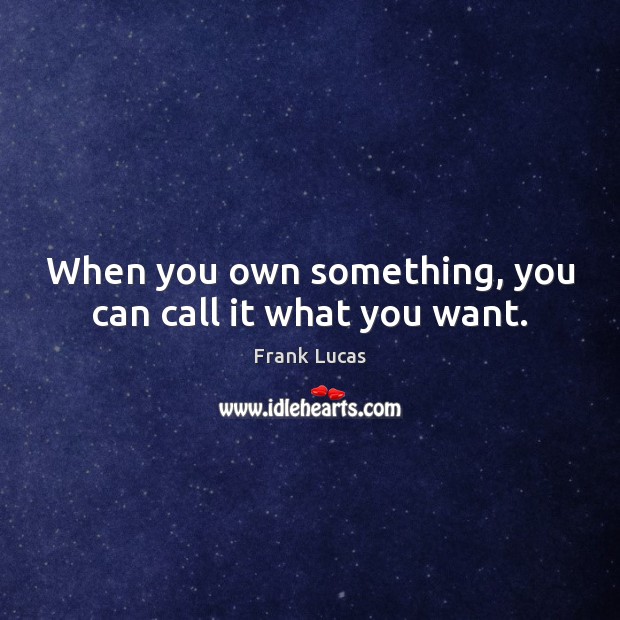 When you own something, you can call it what you want. Frank Lucas Picture Quote