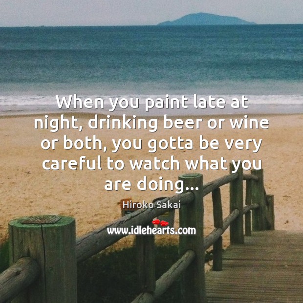 When you paint late at night, drinking beer or wine or both, Hiroko Sakai Picture Quote