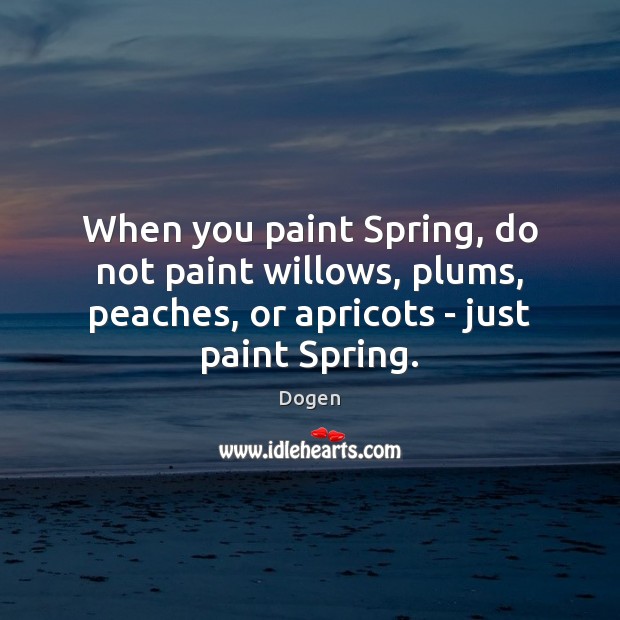 When you paint Spring, do not paint willows, plums, peaches, or apricots Dogen Picture Quote