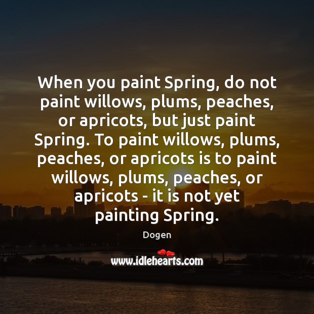 When you paint Spring, do not paint willows, plums, peaches, or apricots, Dogen Picture Quote