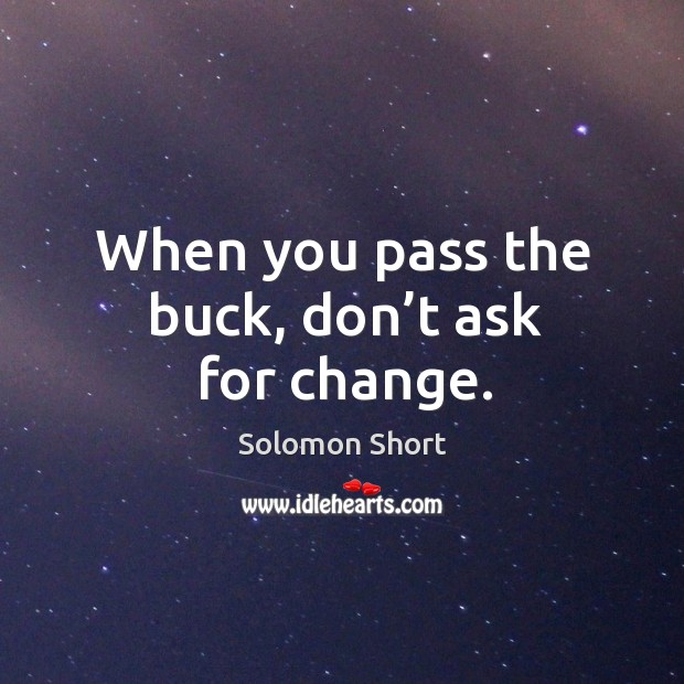When you pass the buck, don’t ask for change. Solomon Short Picture Quote