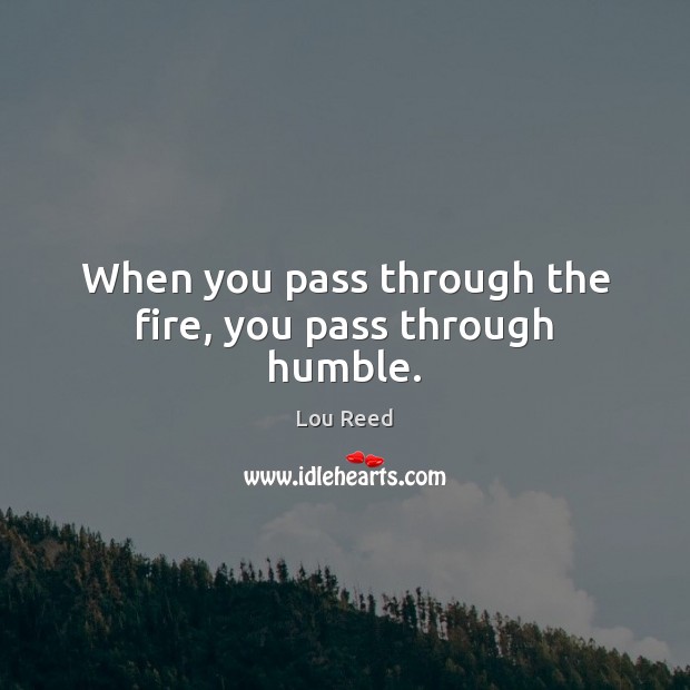 When you pass through the fire, you pass through humble. Lou Reed Picture Quote