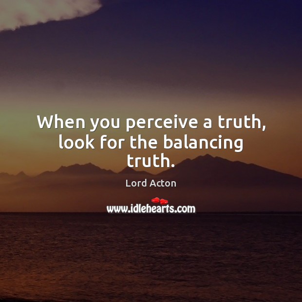 When you perceive a truth, look for the balancing truth. Lord Acton Picture Quote