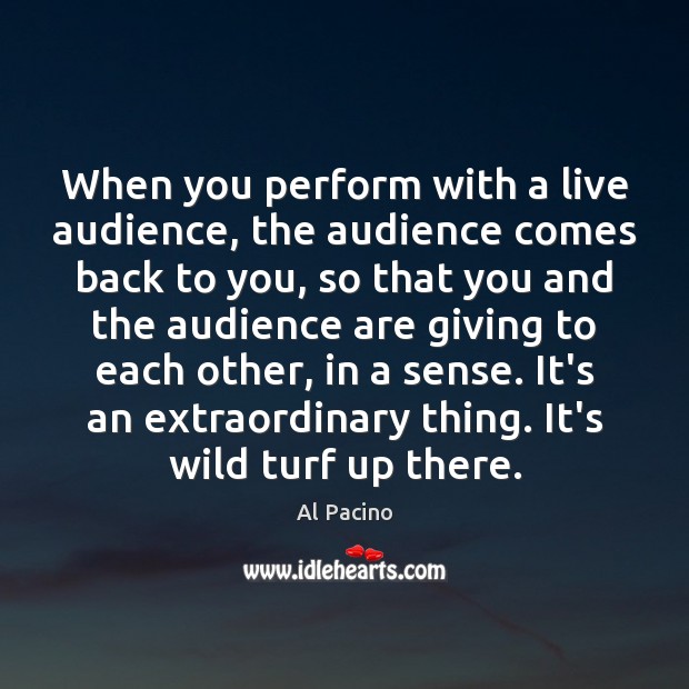 When you perform with a live audience, the audience comes back to Al Pacino Picture Quote