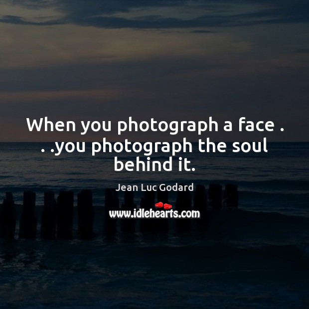 When you photograph a face . . .you photograph the soul behind it. Jean Luc Godard Picture Quote