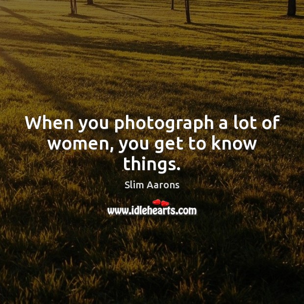 When you photograph a lot of women, you get to know things. Slim Aarons Picture Quote