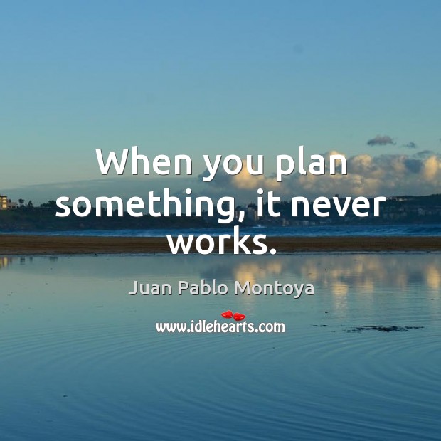 When you plan something, it never works. Juan Pablo Montoya Picture Quote