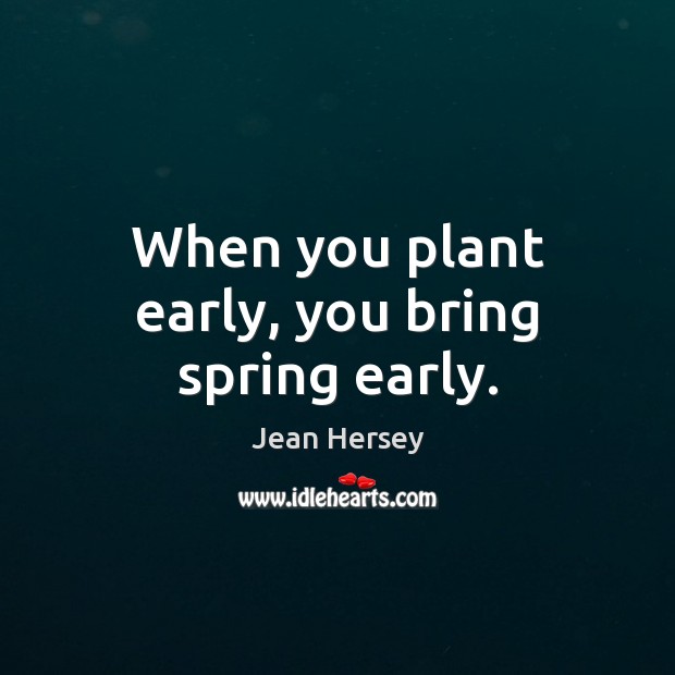 When you plant early, you bring spring early. Jean Hersey Picture Quote