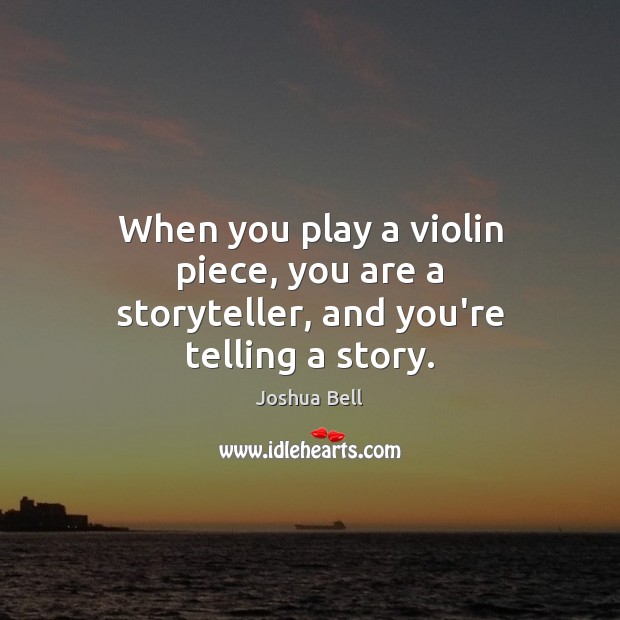 When you play a violin piece, you are a storyteller, and you’re telling a story. Joshua Bell Picture Quote