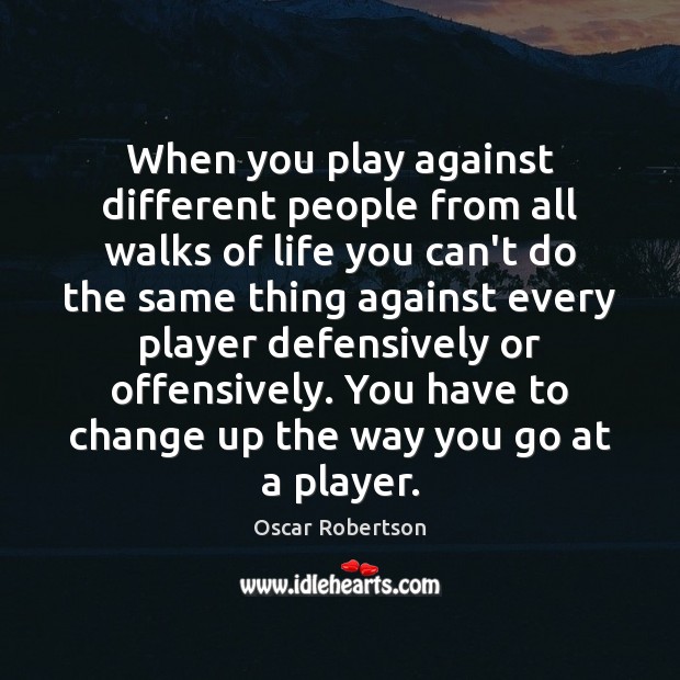 When you play against different people from all walks of life you Oscar Robertson Picture Quote