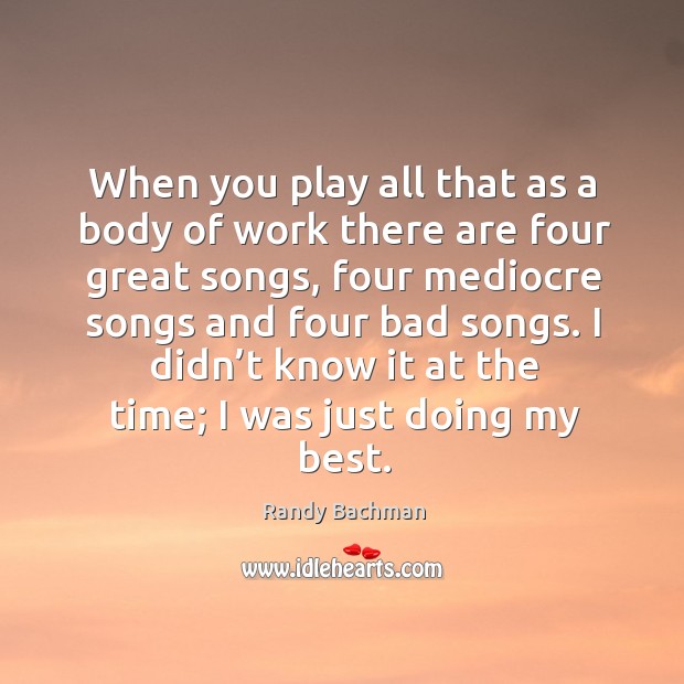 When you play all that as a body of work there are four great songs, four mediocre songs Randy Bachman Picture Quote