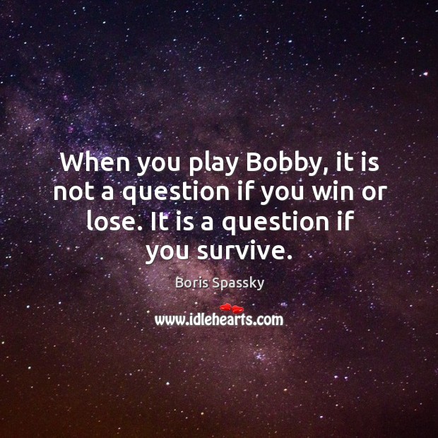 When you play bobby, it is not a question if you win or lose. It is a question if you survive. Boris Spassky Picture Quote