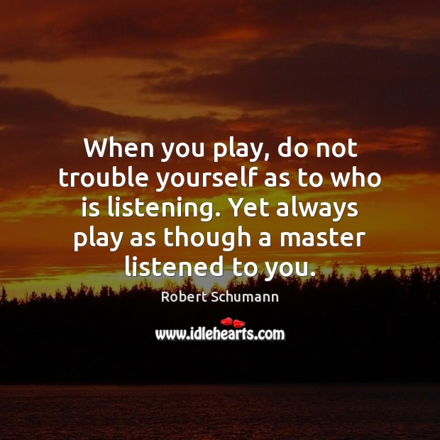 When you play, do not trouble yourself as to who is listening. Robert Schumann Picture Quote