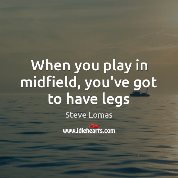 When you play in midfield, you’ve got to have legs Image