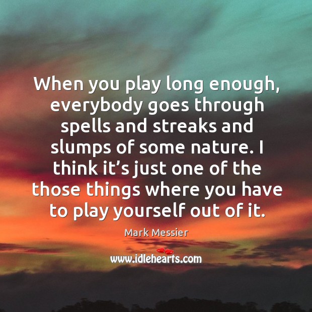 When you play long enough, everybody goes through spells and streaks and slumps of some nature. Mark Messier Picture Quote