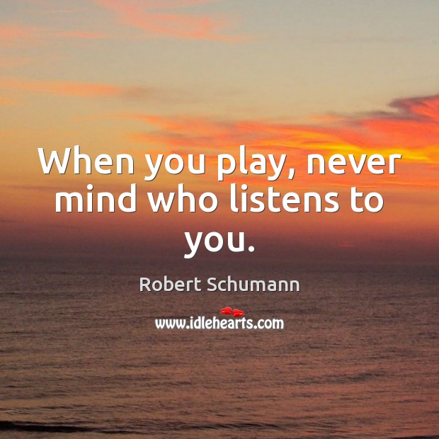 When you play, never mind who listens to you. Robert Schumann Picture Quote