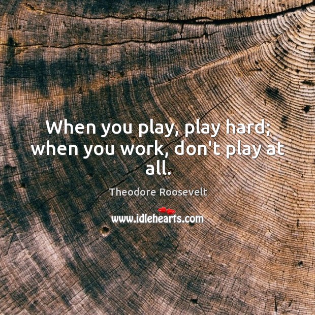 When you play, play hard; when you work, don’t play at all. Theodore Roosevelt Picture Quote