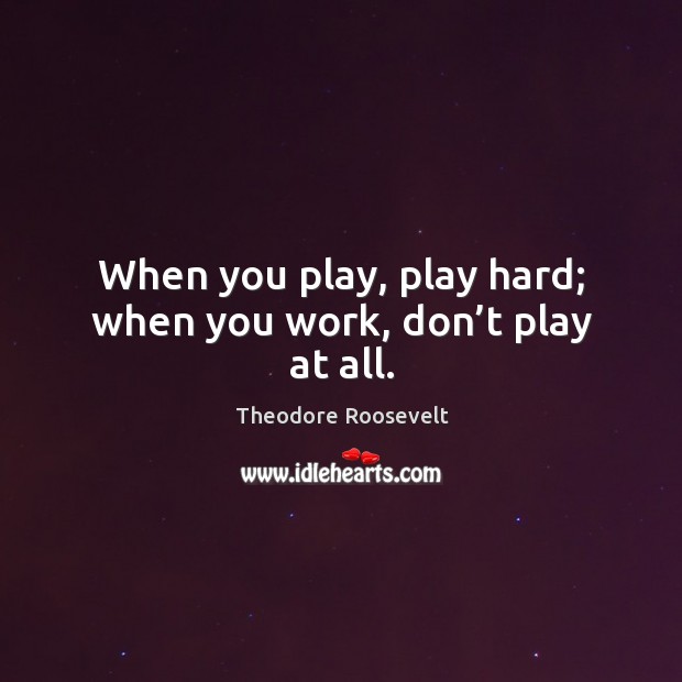 When you play, play hard; when you work, don’t play at all. Theodore Roosevelt Picture Quote